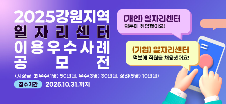 2025 강원지역 일자리센터 이용 우수사례 공모전
(개인) 일자리센터 덕분에 취업했어요!
(기업) 일자리센터 덕분에 직원을 채용했어요!
(시상금  최우수(1명) 50만원, 우수(3명) 30만원, 장려(5명) 10만원)
접수기간: 2025.10.31.까지
