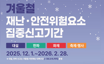 겨울철 재난·안전위험요소 집중신고기간
대설 한파 화재 축제·행사
2025. 12. 1. ~ 2026. 2. 28.
※대설, 한파 신고는 겨울철 자연재난(~'26.3.15.까지)운영