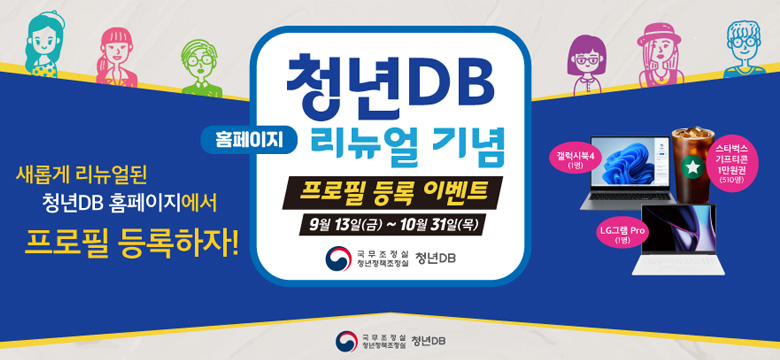 청년DB홈페이지 리뉴얼기념
프로필등록 이벤트
9월13일(금)~10월31일(목)
새롭게 리뉴얼된 청년 DB홈페이지에서 프로필 등록하자!
-갤럭시북4(1명)
-스타벅스 기프티콘 1만원권(510명)
-LG그램pro(1명)