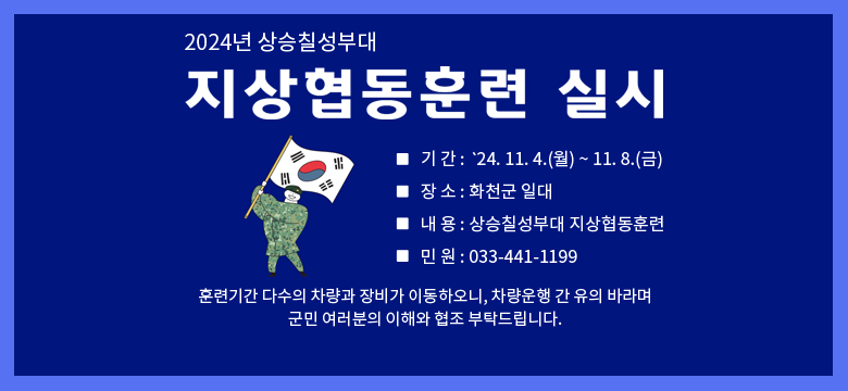 2024년 상승칠성부대 지상협동훈련 실시
-기간: '24.11.4.(월) ~ 11.8.(금)
-장소: 화천군 일대
-내용: 상승칠성부대 지상협동훈련
-민원: 033-441-1199
/훈련기간 다수의 차량과 장비가 이동하오니, 차량운행 간 유의 바라며 군민 여러분의 이해와 협조 부탁드립니다.