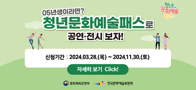 05년생이라면?
청년문화예술패스로 공연·전시 보자!
신청기간 : 2024. 03. 28. (목) ~ 2024. 11. 30.(토)
자세히 보기 Click!
문화체육관광부 한국문화예술위원회