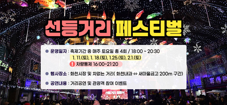 선등거리 페스티벌
/운영일자 : 축제기간 중 매주 토요일 총 4회 / 18:00 ~ 20:30
   - 1. 11(토), 1. 18(토), 1.25(토), 2.1(토)
     * 차량통제 16:00~21:20
/행사장소 : 화천시장 및 차없는 거리( 화천내과 ⇔ 새마을금고 200m 구간)
/공연내용 : 거리공연 및 관광객 참여 이벤트