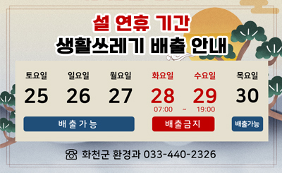 설 연휴 기간 생활쓰레기 배출 안내

-배출가능: 25일(토요일), 26일(일요일), 27일(월요일), 30일(목요일)
-배출금지: 28일(화요일), 29일(수요일) 07:00~19:00

/☎화천군 환경과 033-440-2326