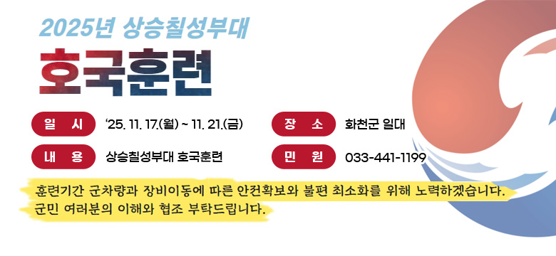 일시 : '25. 11.17.(월) ~ 11.21.(금)
장소 : 화천군 일대
내용 : 상승칠성부대 호국훈련
민원 : 033-441-1199
훈련기간 군차량과 장비이동에 따른 안전확보와 불편 최소화를 위해 노력하겠습니다.
군민 여러분의 이해와 협조 부탁드립니다.