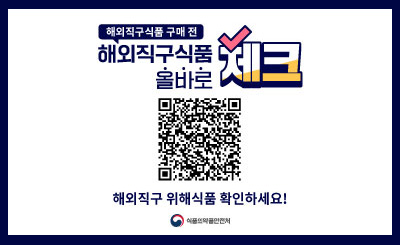 해외직구식품 구매 전
해외직구식품 올바로 체크
QR코드링크 : http://foodsafetykorea.go.kr/portal/fooddanger/foodDirectImportView.do?menu_no=4901&menu_grp=MENU_NEW01
해외직구 위해식품 확인하세요!
식품의약품안전처