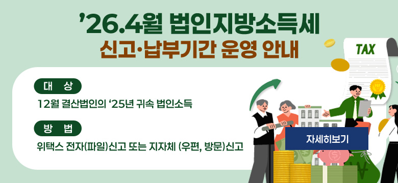 • 대상 : 12월 결산법인의 ’25년 귀속 법인소득
• 방법 : 위택스 전자(파일)신고 또는 지자체 (우편, 방문)신고