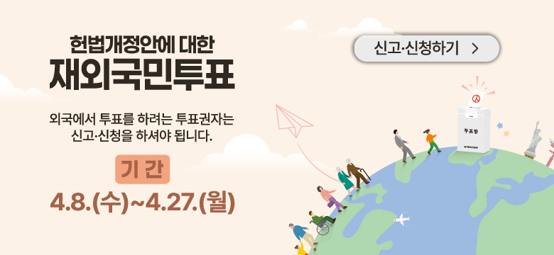 외국에서 투표를 하려는 투표권자는
신고·신청을 하셔야 됩니다.
기간
4.8.(수) ~ 4.27.(월)
신고·신청하기 >