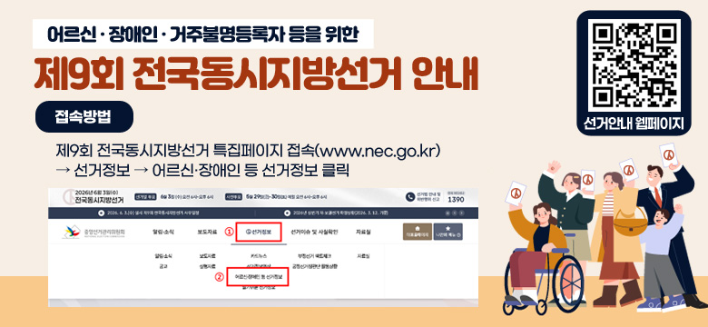 어르신·장애인·거주불명등록자 등을 위한
제9회 전국동시지방선거 안내
선거안내 웹페이지 : https://m.site.naver.com/25ubx
접속방법 : 제9회 전국동시지방선거 특집페이지 접속(www.nec.go.kr) → 선거정보 → 어르신·장애인 등 선거정보 클릭