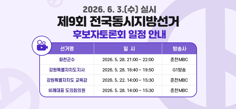 2026. 6. 3.(수) 실시
제9회 전국동시지방선거
후보자토론회 일정 안내
화천군수 : 2026. 5. 28. 21:00 ~ 22:00 춘천MBC
강원특별자치도지사 : 2026. 5. 28. 18:40 ~ 19:50 G1방송
강원특별자치도 교육감 : 2026. 5. 22. 14:00 ~ 15:30 춘천MBC
비례대표 도의회의원 : 2026. 5. 28. 14:00 ~ 15:30 춘천MBC