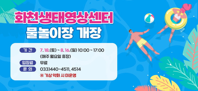 화천생태영상센터 물놀이장 개장
기간 : 7. 18.(토) ~ 8. 16.(일) 10:00 ~ 17:00 (매주 월요일 휴장)
입장료 : 무료
문의 : 033)440-4511, 4514
※ 기상 악화 시 미운영